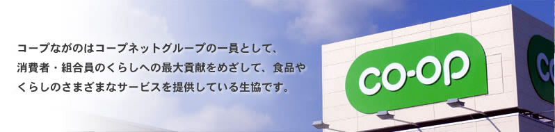 コープながのはコープネットグループの一員として、消費者・組合員のくらしへの最大貢献をめざして、食品やくらしのさまざまなサービスを提供している生協です。